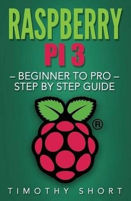 Raspberry Pi 3: Beginner to Pro - Step by Step Guide by Timothy Short (English)