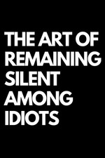 The Art of Remaining Silent among Idiots: a Funny Gift Notebook for Co-Workers, 
