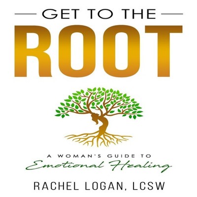 Get to the Root A Woman's Guide to Emotional Healing Rachel Logan