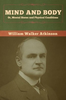 Mind and Body; or, Mental States and Physical Conditions by William Walker Atkin