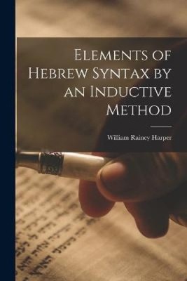 Elements of Hebrew Syntax by an Inductive Method by William Rainey Harper