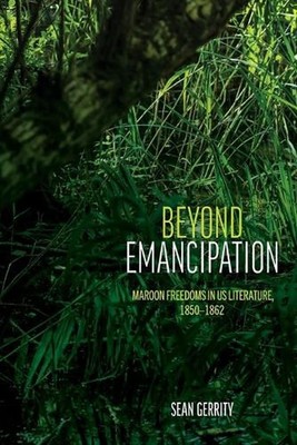Beyond Emancipation: Maroon Freedoms in US Literature, 1850-1862 by Sean Gerrity