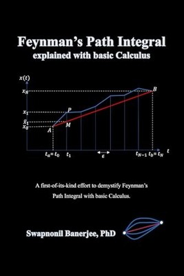 Feynman s Path Integral explained with basic Calculus by Banerjee, Ph.D., Swapno