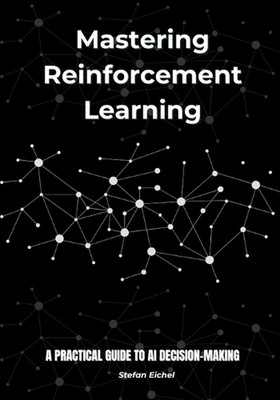 Mastering Reinforcement Learning: A Practical Guide to AI Decision-Making by Ste