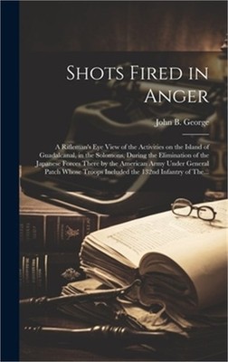 Shots Fired in Anger: A Rifleman's Eye View of the Activities on the Island of G