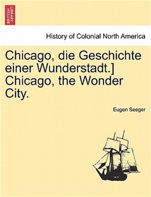 Chicago, Die Geschichte Einer Wunderstadt.] Chicago, the Wonder City. (Paperback