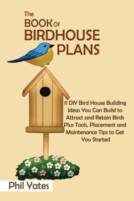 The Book Of Birdhouse Plans: 11 Diy Bird House Building Ideas You Can Build...