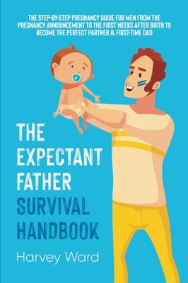 The Expectant Father Survival Handbook: The Step-By-Step Pregnancy Guide for...