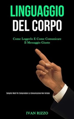 Linguaggio Del Corpo: Come leggerlo e come comunicare il messaggio giusto (Sempl