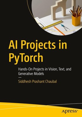 AI Projects in PyTorch Hands On Projects in Vision Text and Generative Models