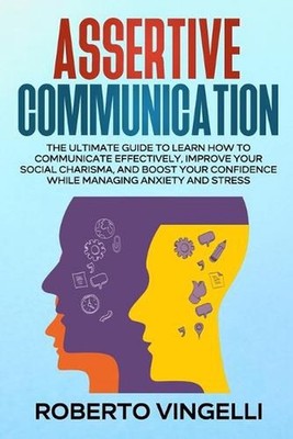 Assertive Communication: The Ultimate Guide to Learn How to Communicate Effectiv