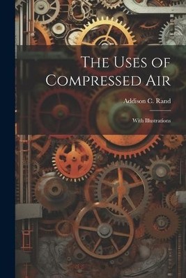 Addison C Rand The Uses of Compressed Air (Taschenbuch)
