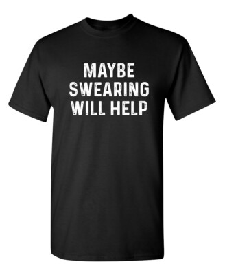 Maybe Swearing Will Help Sarcastic Humor Graphic Novelty Funny T Shirt