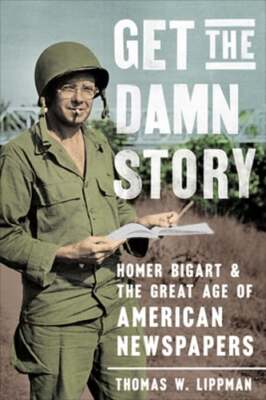Get the Damn Story: Homer Bigart and the Great Age of American Newspapers: New