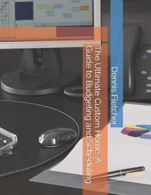The Ultimate Custom Home: A Guide to Budgeting and Scheduling by Dennis Fletcher