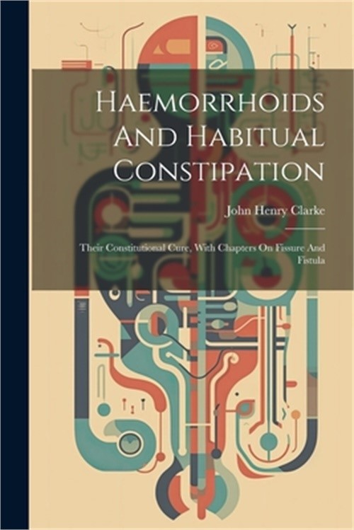 Haemorrhoids And Habitual Constipation: Their Constitutional Cure, With Chapters