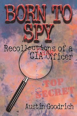 Austin Goodrich Born to Spy : Recollections of a CIA Case Officer by Austin Goodrich ...