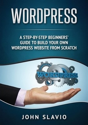 Wordpress: A Step-by-Step Beginners' Guide to Build Your Own WordPress Websit...