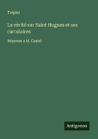 La VéRité Sur Saint Hugues Et Ses Cartulaires RéPonse A M. Gariel TréPier Buch