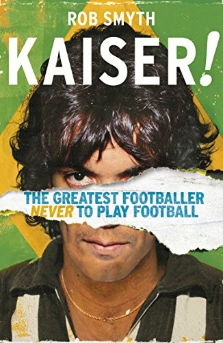 Kaiser: The Greatest Footballer Never To Play Football,Rob Smyth