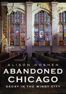 Abandoned Chicago : Decay in the Windy City, Paperback by Doshen, Alison, Bra...