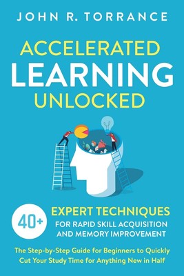 Accelerated Learning Unlocked: 40+ Expert Techniques for Rapid Skill Acquisi...