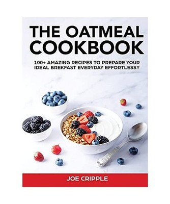 The Oatmeal Cookbook: 100+ Amazing Recipes To Prepare Your Ideal Brekfast Everyd