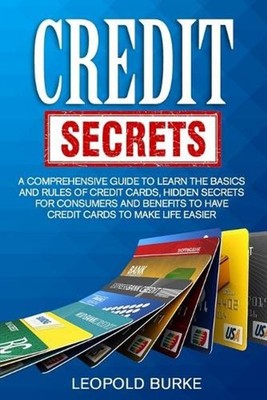 Credit Secrets: A Comprehensive Guide To Learn The Basics And Rules of Credit Ca