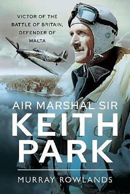 Air Marshal Sir Keith Park: Victor of the Battle of Britain, Defender of...