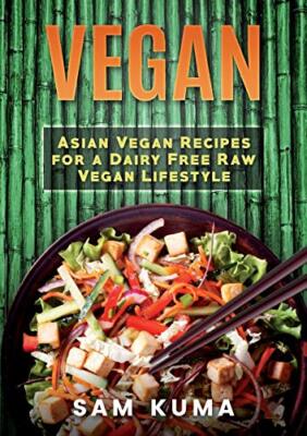 Vegan: Asian Vegan Recipes for a Dairy Free Raw Vegan Lifestyle Sam Kuma