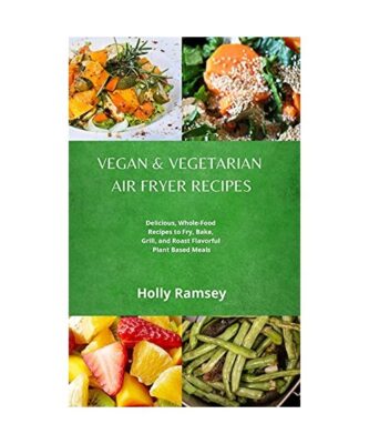 Vegan and Vegetarian Air Fryer Recipes: Delicious, Whole-Food Recipes to Fry, Ba