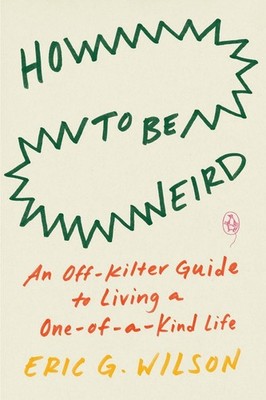 How to Be Weird: An Off-Kilter Guide to Living a One-of-a-Kind Life by Eric G. W