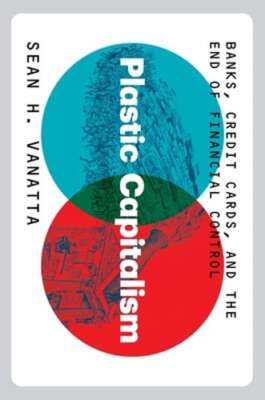 Plastic Capitalism: Banks, Credit Cards, and the End of Financial Control: New