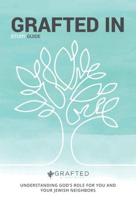 GRAFTED IN: UNDERSTANDING GOD S ROLE FOR YOU AND YOUR JEWISH NEIGHBORS