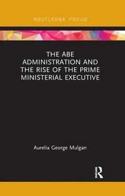The Abe Administration and the Rise of the Prime Ministerial Executive by Aureli