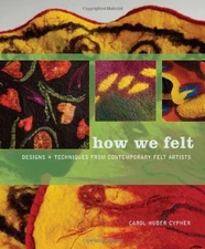 HOW WE FELT: DESIGNS AND TECHNIQUES FROM CONTEMPORARY FELT By Carol Cypher *NEW*
