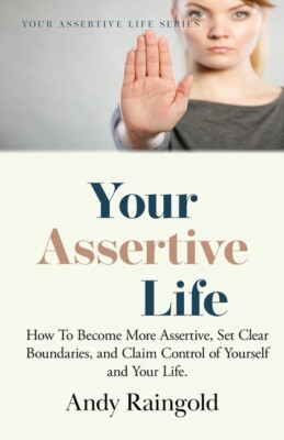 Your Assertive Life: How To Become More Assertive, Set Clear Boundaries, An...