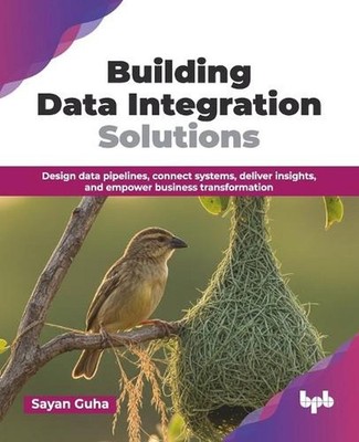 Building Data Integration Solutions: Design data pipelines, connect systems, del