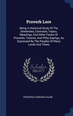 Proverb Lore: Being a Historical Study of the Similarities, Contrasts, Topics...