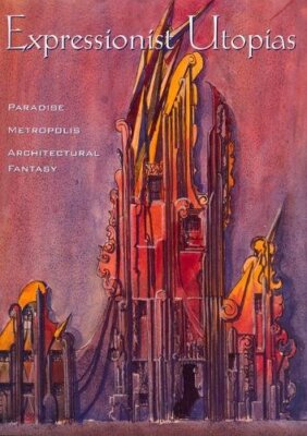 EXPRESSIONIST UTOPIAS: PARADISE, METROPOLIS, ARCHITECTURAL By Timothy O. Benson