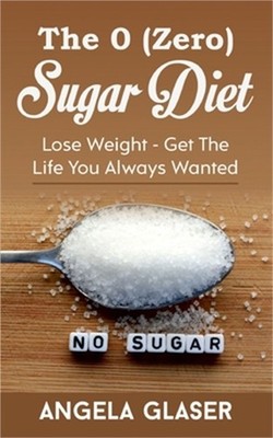 The 0 ( Zero) Sugar Diet: Lose Weight - Get The Life You Always Wanted (Paperbac