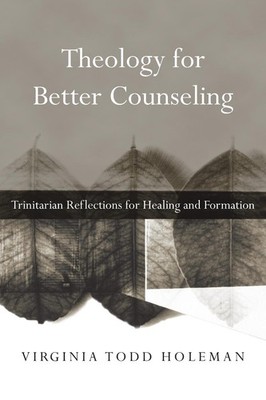 Theology for Better Counseling Trinitarian Reflections for Healing and Formation