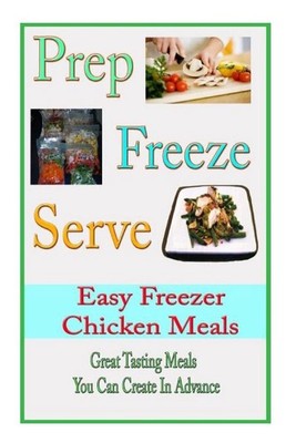 Prep Freeze Serve: Easy Freezer Chicken Meals: Great Tasting, Great Value Meals