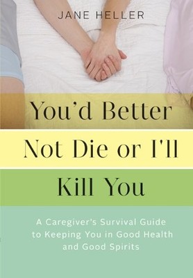 You'd Better Not Die or I'll Kill You: A Caregiver's Survival Guide to Keepi...