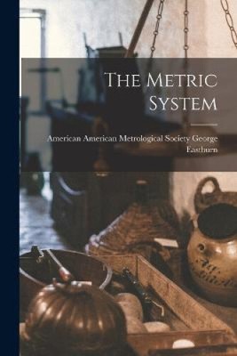 The Metric System by Eastburn, American Metrological Socie
