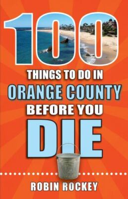 100 Things to Do in Orange County Before You Die by Rockey, Robin