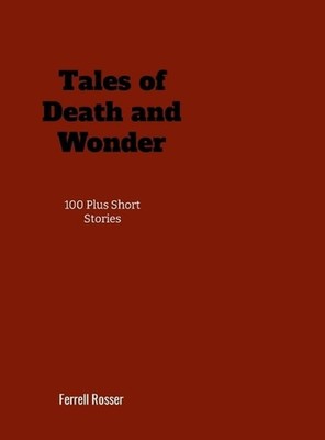 Tales of Death and Wonder: 100 Plus Short Stories by Ferrell Rosser Hardcover Bo