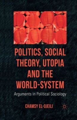 Politics, Social Theory, Utopia and the World-System: Arguments in Politica...