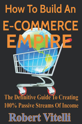 How to Build an E-Commerce Empire: the Definitive Guide to Creating 100% Passive