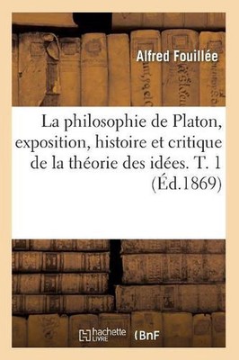 La Philosophie de Platon, Exposition, Histoire Et Critique de la Thorie Des Ides